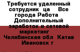 Требуется удаленный сотрудник (ца) - Все города Работа » Дополнительный заработок и сетевой маркетинг   . Челябинская обл.,Катав-Ивановск г.